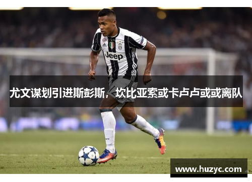 尤文谋划引进斯彭斯，坎比亚索或卡卢卢或或离队